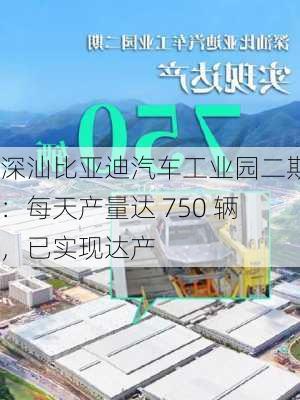 深汕比亚迪汽车工业园二期：每天产量达 750 辆，已实现达产