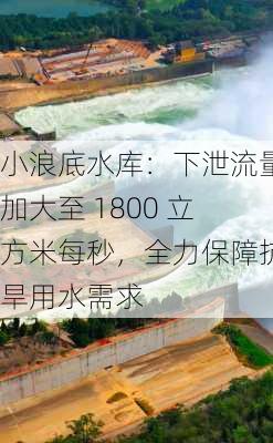 小浪底水库：下泄流量加大至 1800 立方米每秒，全力保障抗旱用水需求