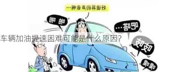 车辆加油提速困难可能是什么原因？