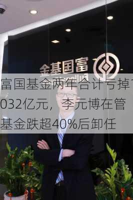 富国基金两年合计亏掉1032亿元，李元博在管基金跌超40%后卸任