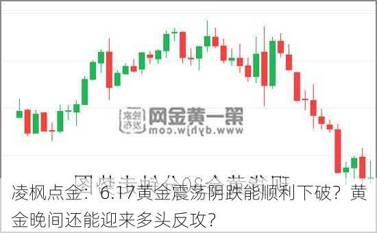 凌枫点金：6.17黄金震荡阴跌能顺利下破？黄金晚间还能迎来多头反攻？