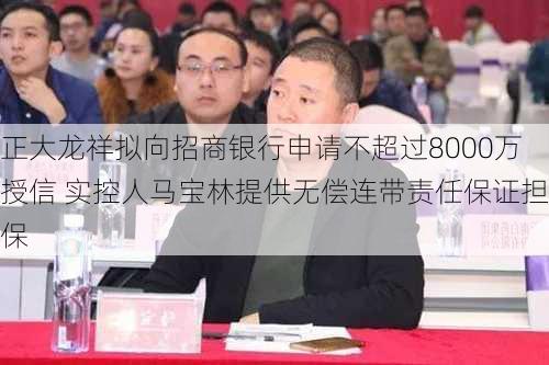 正大龙祥拟向招商银行申请不超过8000万授信 实控人马宝林提供无偿连带责任保证担保