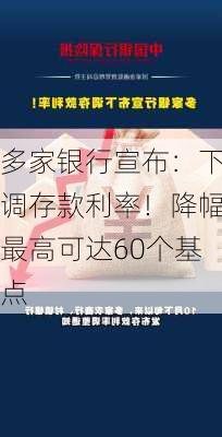 多家银行宣布：下调存款利率！降幅最高可达60个基点