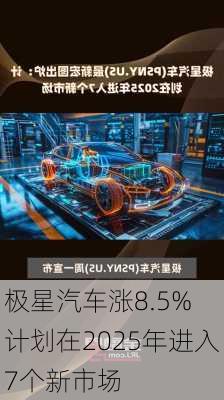 极星汽车涨8.5% 计划在2025年进入7个新市场