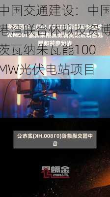 中国交通建设：中国港湾联合体拟投资博茨瓦纳朱瓦能100MW光伏电站项目