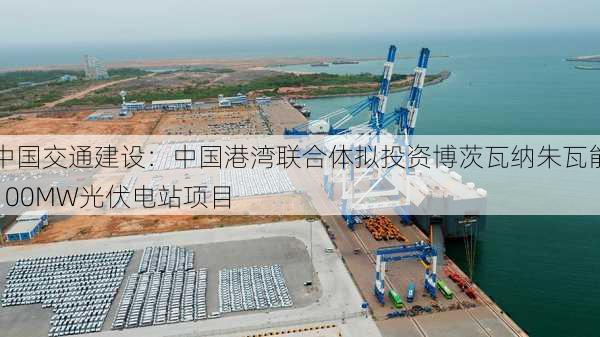 中国交通建设：中国港湾联合体拟投资博茨瓦纳朱瓦能100MW光伏电站项目