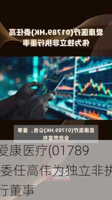 爱康医疗(01789)委任高伟为独立非执行董事