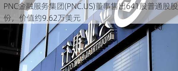 PNC金融服务集团(PNC.US)董事售出641股普通股股份，价值约9.62万美元