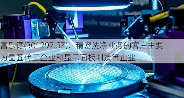 富乐德(301297.SZ)：精密洗净业务的客户主要为晶圆代工企业和显示面板制造等企业