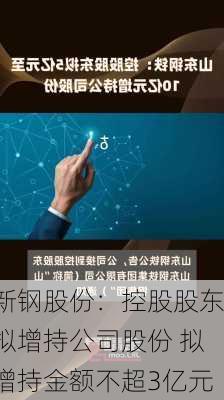 新钢股份：控股股东拟增持公司股份 拟增持金额不超3亿元