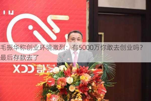 毛振华称创业环境激烈：有5000万你敢去创业吗？最后存款去了