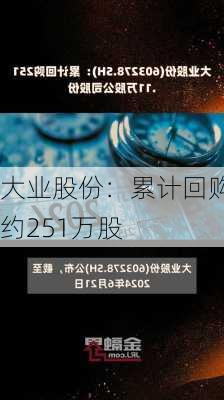 大业股份：累计回购约251万股