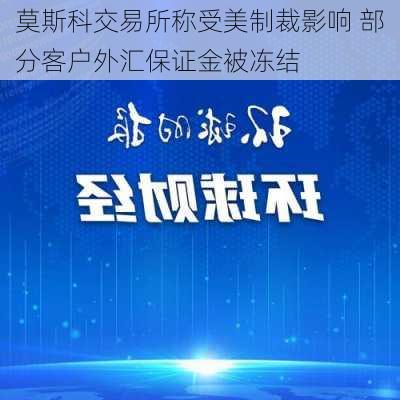 莫斯科交易所称受美制裁影响 部分客户外汇保证金被冻结