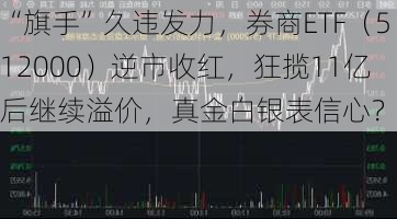 “旗手”久违发力，券商ETF（512000）逆市收红，狂揽11亿后继续溢价，真金白银表信心？