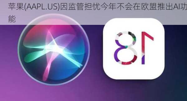 苹果(AAPL.US)因监管担忧今年不会在欧盟推出AI功能