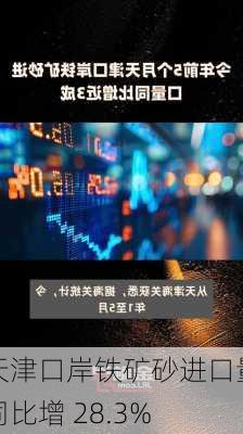 天津口岸铁矿砂进口量同比增 28.3%