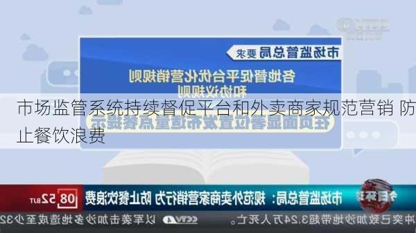 市场监管系统持续督促平台和外卖商家规范营销 防止餐饮浪费