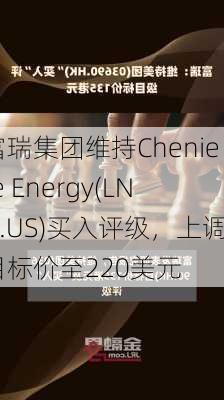 富瑞集团维持Cheniere Energy(LNG.US)买入评级，上调目标价至220美元