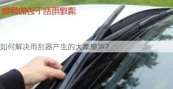 如何解决雨刮器产生的大摩擦声？