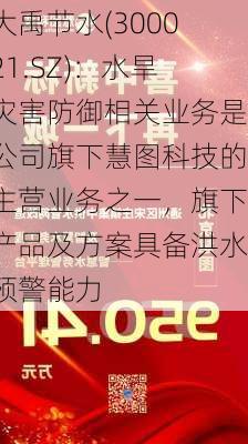 大禹节水(300021.SZ)：水旱灾害防御相关业务是公司旗下慧图科技的主营业务之一，旗下产品及方案具备洪水预警能力