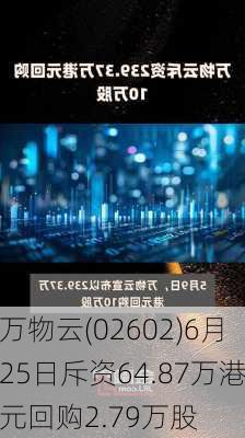 万物云(02602)6月25日斥资64.87万港元回购2.79万股