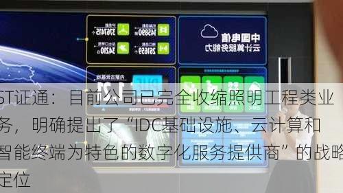 ST证通：目前公司已完全收缩照明工程类业务，明确提出了“IDC基础设施、云计算和智能终端为特色的数字化服务提供商”的战略定位