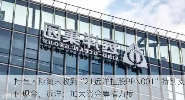 持有人称尚未收到“21远洋控股PPN001”特别支付现金，远洋：加大资金筹措力度