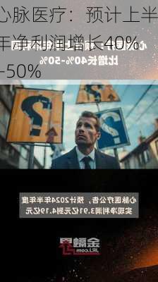 心脉医疗：预计上半年净利润增长40%―50%