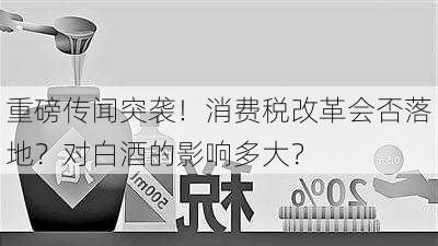 重磅传闻突袭！消费税改革会否落地？对白酒的影响多大？