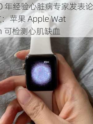 50 年经验心脏病专家发表论文：苹果 Apple Watch 可检测心肌缺血