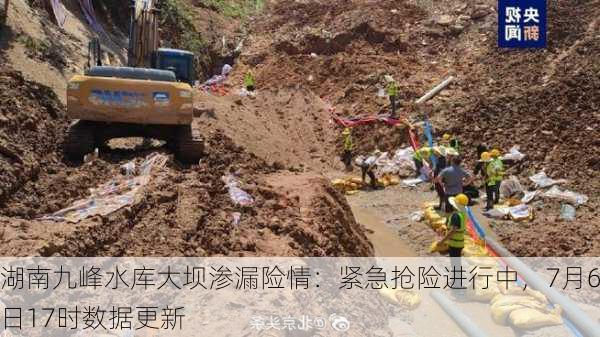 湖南九峰水库大坝渗漏险情：紧急抢险进行中，7月6日17时数据更新