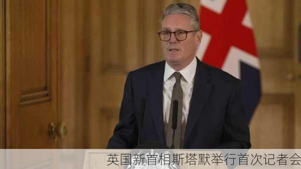 英国新首相斯塔默举行首次记者会