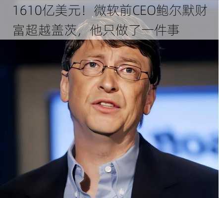 1610亿美元！微软前CEO鲍尔默财富超越盖茨，他只做了一件事