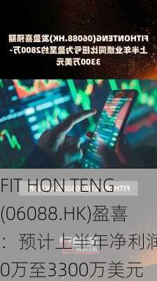 FIT HON TENG(06088.HK)盈喜：预计上半年净利润2800万至3300万美元