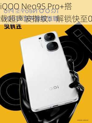 iQOO Neo9S Pro+搭载超声波指纹：解锁快至0.12秒