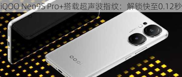 iQOO Neo9S Pro+搭载超声波指纹：解锁快至0.12秒