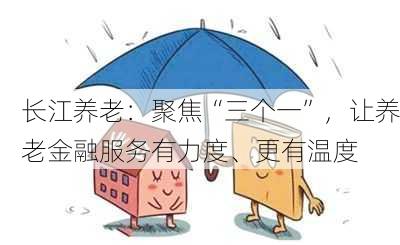 长江养老：聚焦“三个一”，让养老金融服务有力度、更有温度