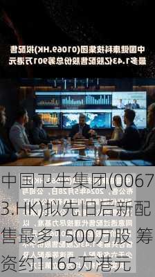 中国卫生集团(00673.HK)拟先旧后新配售最多1500万股 筹资约1165万港元