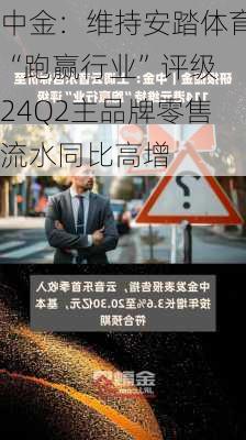 中金：维持安踏体育“跑赢行业”评级 24Q2主品牌零售流水同比高增