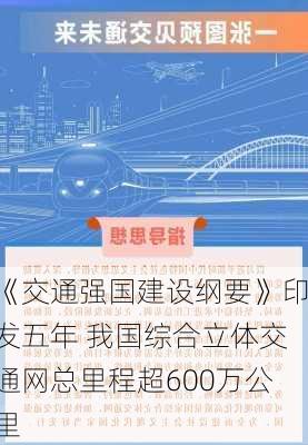 《交通强国建设纲要》印发五年 我国综合立体交通网总里程超600万公里