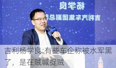 吉利杨学良:有些车企称被水军黑了，是在贼喊捉贼