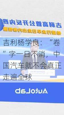 吉利杨学良：“卷”字一日不消，中国汽车就不会真正走遍全球