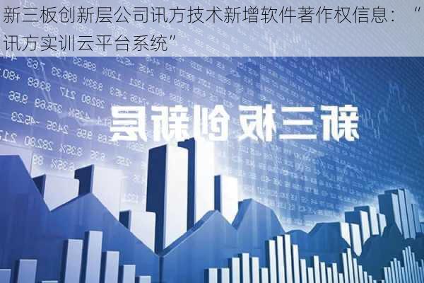 新三板创新层公司讯方技术新增软件著作权信息：“讯方实训云平台系统”