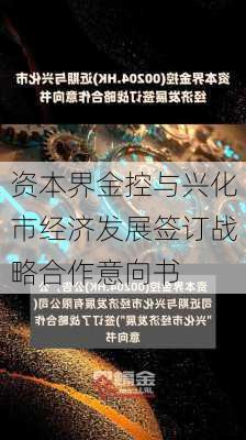 资本界金控与兴化市经济发展签订战略合作意向书