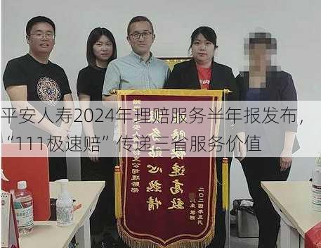 平安人寿2024年理赔服务半年报发布，“111极速赔”传递三省服务价值