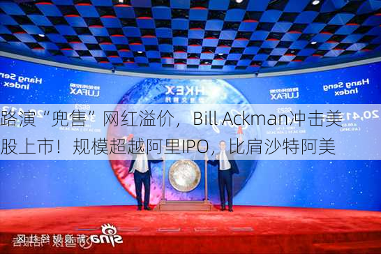 路演“兜售”网红溢价，Bill Ackman冲击美股上市！规模超越阿里IPO，比肩沙特阿美