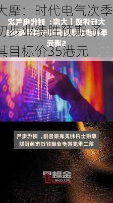 大摩：时代电气次季初步业绩胜预期 予其目标价35港元