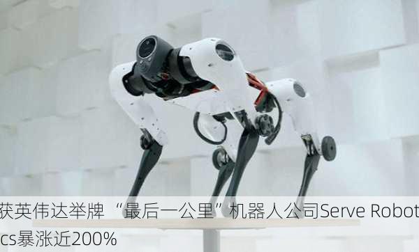 获英伟达举牌 “最后一公里”机器人公司Serve Robotics暴涨近200%