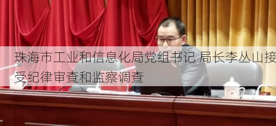 珠海市工业和信息化局党组书记 局长李丛山接受纪律审查和监察调查