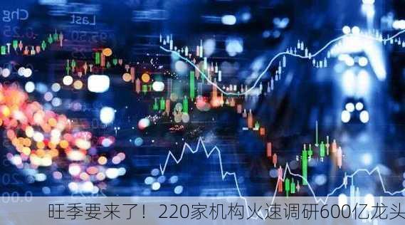 旺季要来了！220家机构火速调研600亿龙头